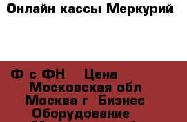 Онлайн кассы Меркурий 115 Ф с ФН  › Цена ­ 21 000 - Московская обл., Москва г. Бизнес » Оборудование   . Московская обл.,Москва г.